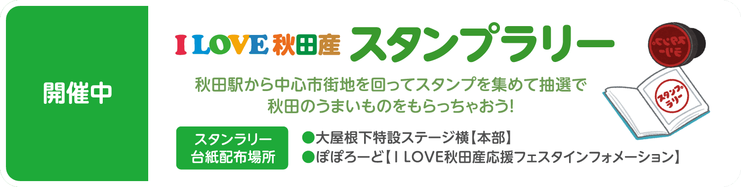 開催中「I LOVE 秋田産 スタンプラリー」　秋田駅から中心市街地を回ってスタンプを集めて抽選で秋田のうまいものをもらっちゃおう！　スタンラリー台紙配布場所：大屋根下特設ステージ横【本部】、●ぽぽろーど【I LOVE秋田産応援フェスタインフォメーション】