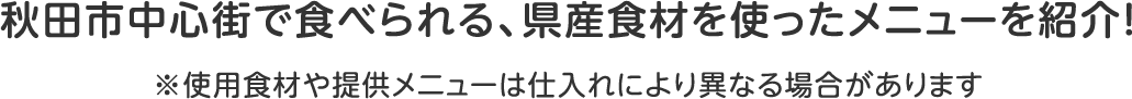 秋田市中心街で食べられる、県産食材を使ったメニューを紹介！　※使用食材や提供メニューは仕入れにより異なる場合があります