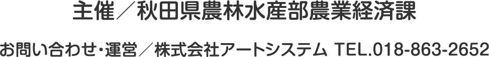 主催／秋田県農林水産部農業経済課 お問い合わせ・運営／株式会社アートシステム TEL.018-863-2652